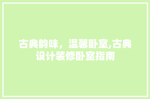 古典韵味，温馨卧室,古典设计装修卧室指南
