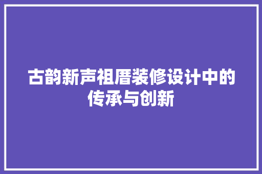 古韵新声祖厝装修设计中的传承与创新