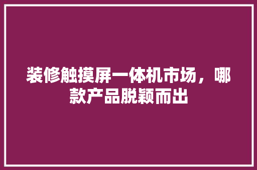 装修触摸屏一体机市场，哪款产品脱颖而出