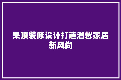呆顶装修设计打造温馨家居新风尚