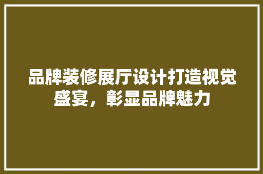 品牌装修展厅设计打造视觉盛宴，彰显品牌魅力