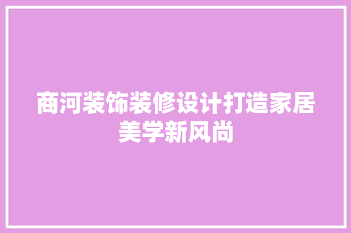 商河装饰装修设计打造家居美学新风尚