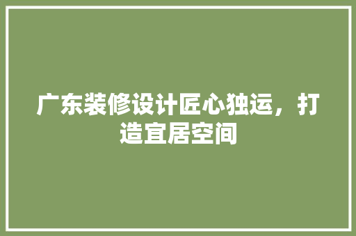 广东装修设计匠心独运，打造宜居空间