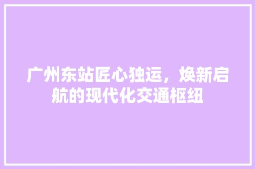广州东站匠心独运，焕新启航的现代化交通枢纽