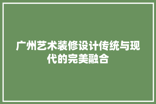 广州艺术装修设计传统与现代的完美融合