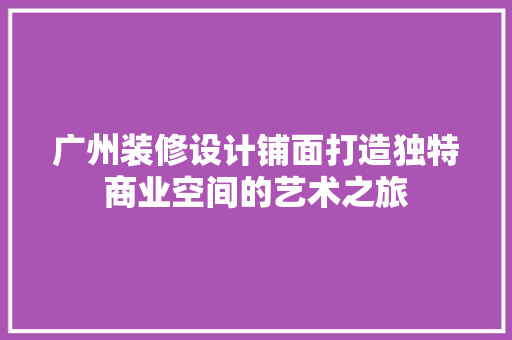 广州装修设计铺面打造独特商业空间的艺术之旅