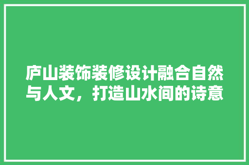 庐山装饰装修设计融合自然与人文，打造山水间的诗意家园