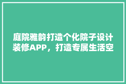 庭院雅韵打造个化院子设计装修APP，打造专属生活空间