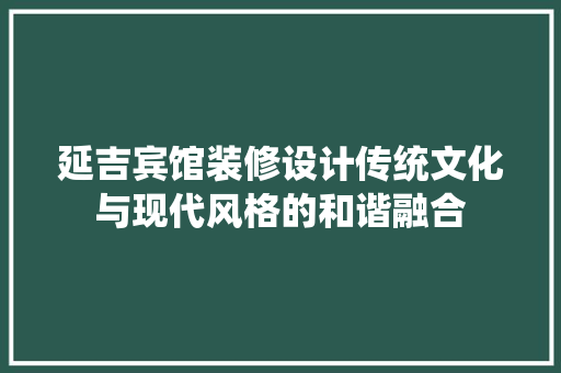 延吉宾馆装修设计传统文化与现代风格的和谐融合