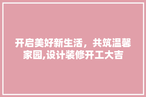 开启美好新生活，共筑温馨家园,设计装修开工大吉