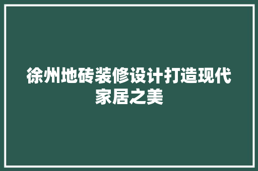 徐州地砖装修设计打造现代家居之美