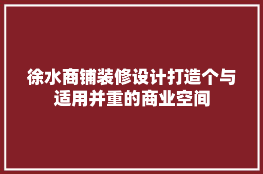 徐水商铺装修设计打造个与适用并重的商业空间