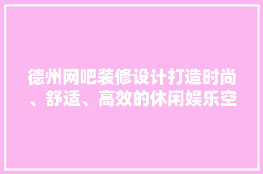 德州网吧装修设计打造时尚、舒适、高效的休闲娱乐空间