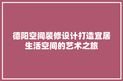 德阳空间装修设计打造宜居生活空间的艺术之旅