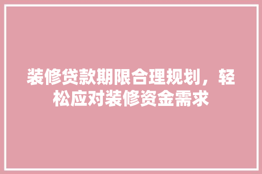 装修贷款期限合理规划，轻松应对装修资金需求