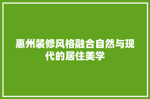 惠州装修风格融合自然与现代的居住美学