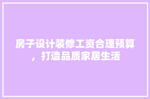 房子设计装修工资合理预算，打造品质家居生活
