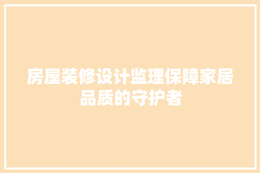 房屋装修设计监理保障家居品质的守护者