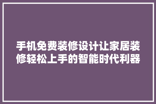 手机免费装修设计让家居装修轻松上手的智能时代利器