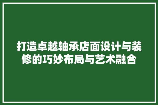 打造卓越轴承店面设计与装修的巧妙布局与艺术融合