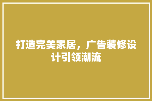 打造完美家居，广告装修设计引领潮流
