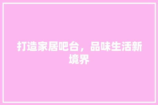 打造家居吧台，品味生活新境界