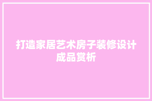 打造家居艺术房子装修设计成品赏析
