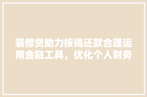 装修贷助力按揭还款合理运用金融工具，优化个人财务规划