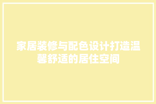 家居装修与配色设计打造温馨舒适的居住空间