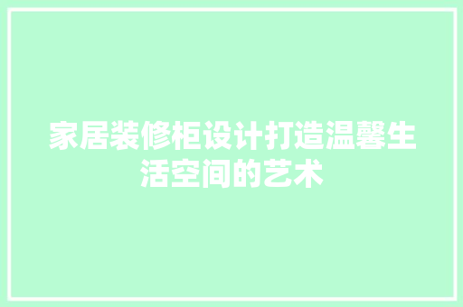 家居装修柜设计打造温馨生活空间的艺术