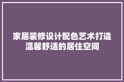 家居装修设计配色艺术打造温馨舒适的居住空间