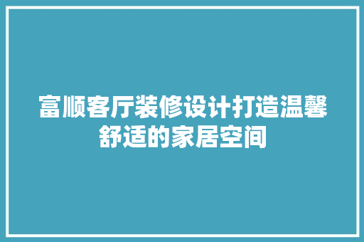 富顺客厅装修设计打造温馨舒适的家居空间