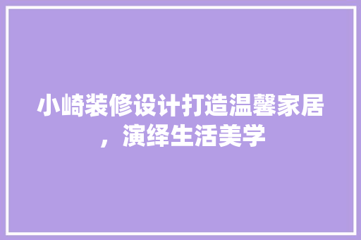 小崎装修设计打造温馨家居，演绎生活美学