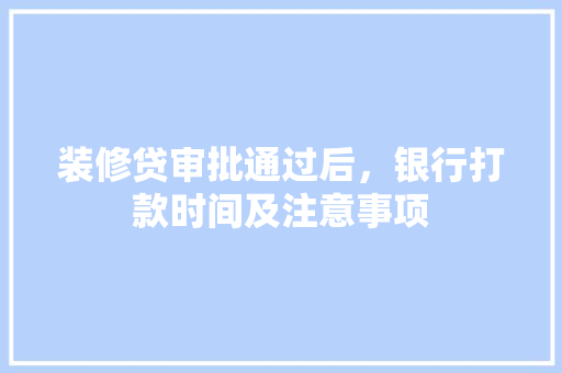 装修贷审批通过后，银行打款时间及注意事项