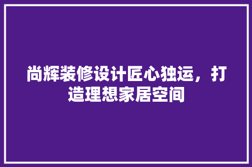 尚辉装修设计匠心独运，打造理想家居空间
