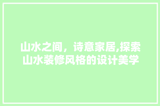山水之间，诗意家居,探索山水装修风格的设计美学