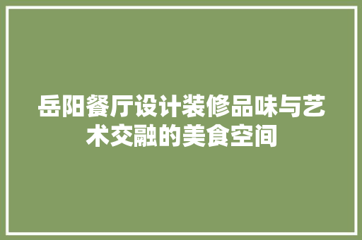 岳阳餐厅设计装修品味与艺术交融的美食空间
