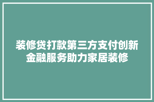 装修贷打款第三方支付创新金融服务助力家居装修