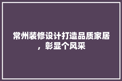 常州装修设计打造品质家居，彰显个风采