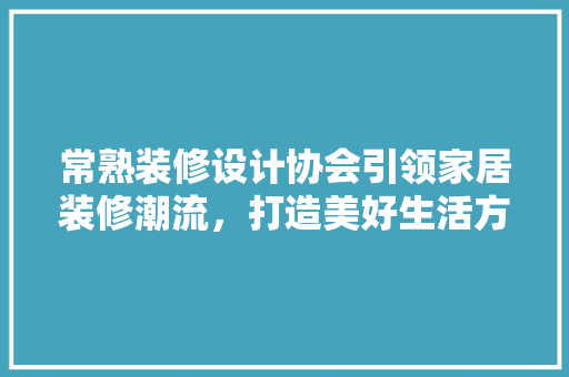 常熟装修设计协会引领家居装修潮流，打造美好生活方式