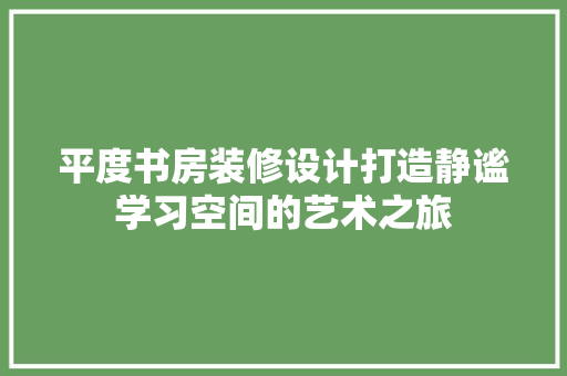 平度书房装修设计打造静谧学习空间的艺术之旅