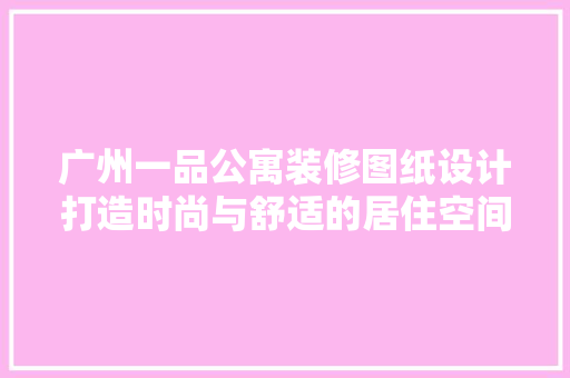 广州一品公寓装修图纸设计打造时尚与舒适的居住空间