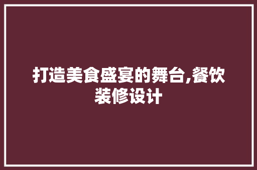 打造美食盛宴的舞台,餐饮装修设计