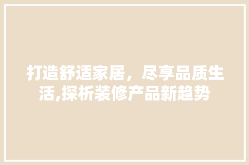 打造舒适家居，尽享品质生活,探析装修产品新趋势