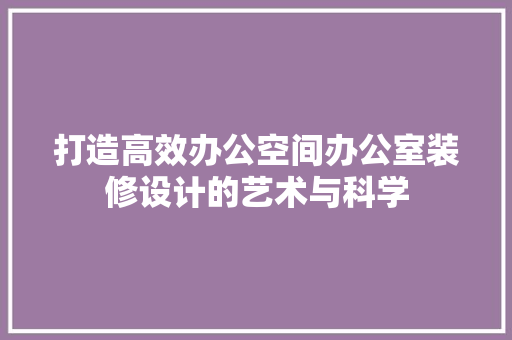 打造高效办公空间办公室装修设计的艺术与科学
