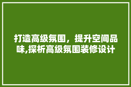 打造高级氛围，提升空间品味,探析高级氛围装修设计之路