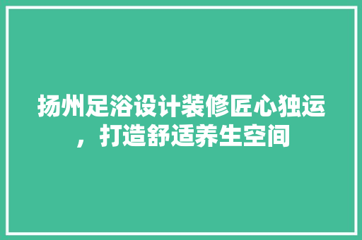 扬州足浴设计装修匠心独运，打造舒适养生空间