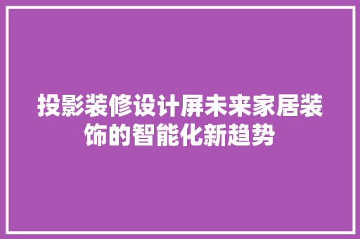 投影装修设计屏未来家居装饰的智能化新趋势