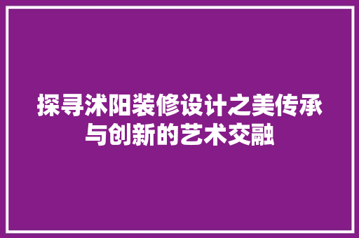 探寻沭阳装修设计之美传承与创新的艺术交融
