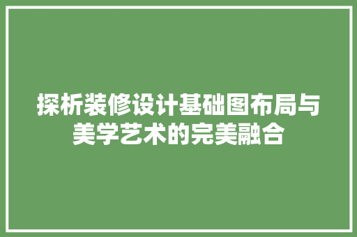 探析装修设计基础图布局与美学艺术的完美融合
